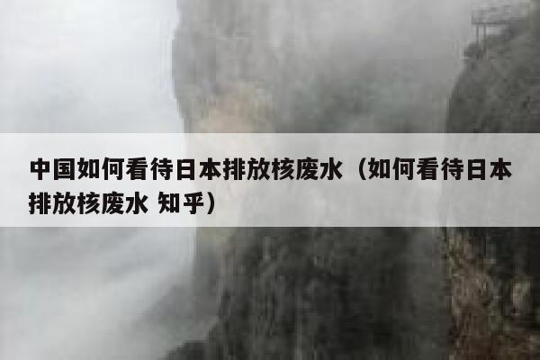 中国如何看待日本排放核废水(如何看待日本排放核废水 知乎) 第1张 中国如何看待日本排放核废水(如何看待日本排放核废水 知乎) 第1张