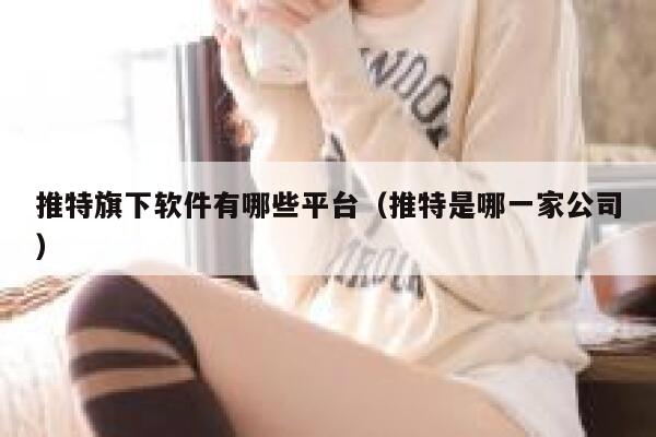 推特旗下软件有哪些平台(推特是哪一家公司) 第1张 推特旗下软件有哪些平台(推特是哪一家公司) 第1张