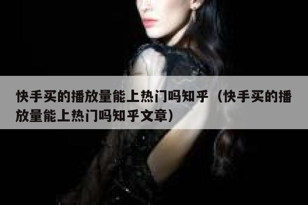 快手买的播放量能上热门吗知乎（快手买的播放量能上热门吗知乎文章） 第1张