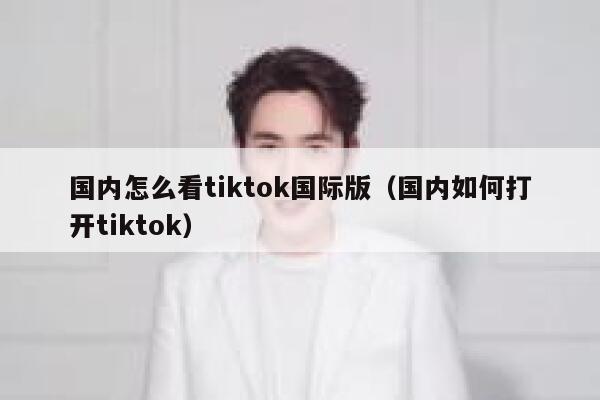 国内怎么看tiktok国际版(国内如何打开tiktok) 第1张 国内怎么看tiktok国际版(国内如何打开tiktok) 第1张