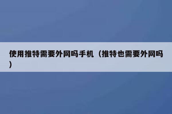 使用推特需要外网吗手机（推特也需要外网吗） 第1张