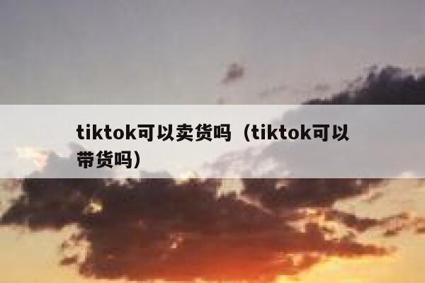 tiktok可以卖货吗(tiktok可以带货吗) 第1张 tiktok可以卖货吗(tiktok可以带货吗) 第1张