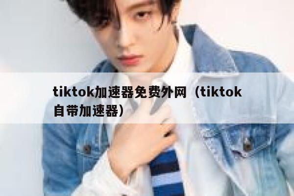 tiktok加速器免费外网（tiktok自带加速器） 第1张