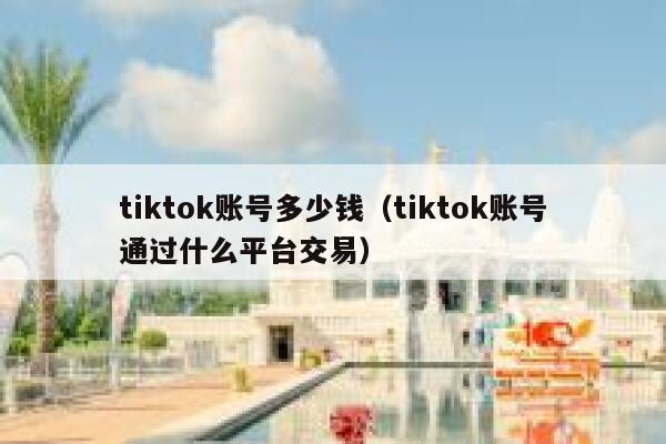 tiktok账号多少钱（tiktok账号通过什么平台交易） 第1张