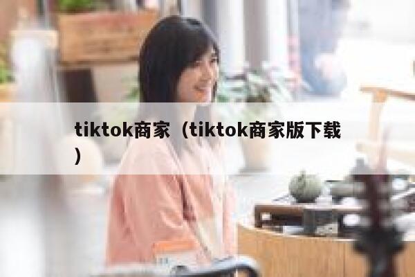 tiktok商家（tiktok商家版下载） 第1张
