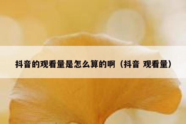 抖音的观看量是怎么算的啊（抖音 观看量） 第1张