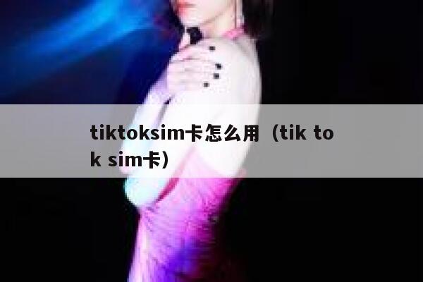tiktoksim卡怎么用（tik tok sim卡） 第1张