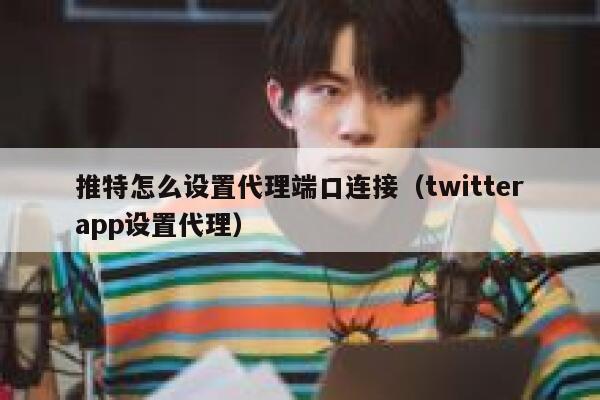 推特怎么设置代理端口连接（twitterapp设置代理） 第1张