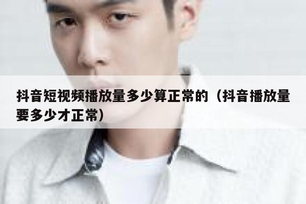 抖音短视频播放量多少算正常的（抖音播放量要多少才正常） 第1张