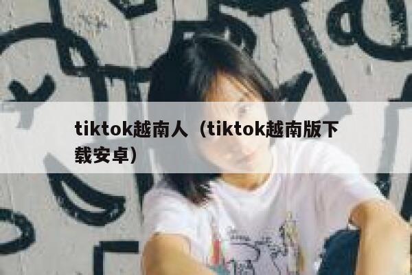 tiktok越南人（tiktok越南版下载安卓） 第1张