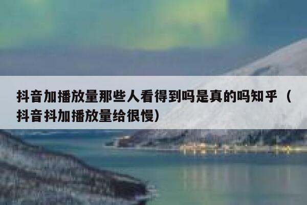 抖音加播放量那些人看得到吗是真的吗知乎（抖音抖加播放量给很慢） 第1张