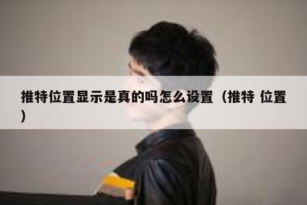 推特位置显示是真的吗怎么设置（推特 位置） 第1张