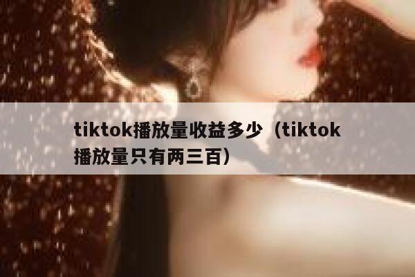 tiktok播放量收益多少（tiktok播放量只有两三百） 第1张