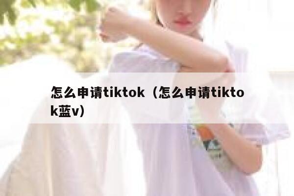 怎么申请tiktok（怎么申请tiktok蓝v） 第1张