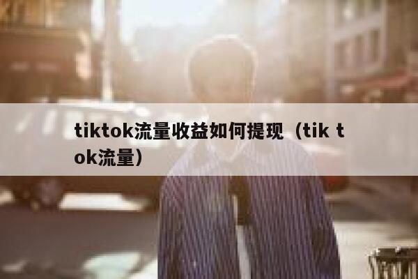 tiktok流量收益如何提现（tik tok流量） 第1张
