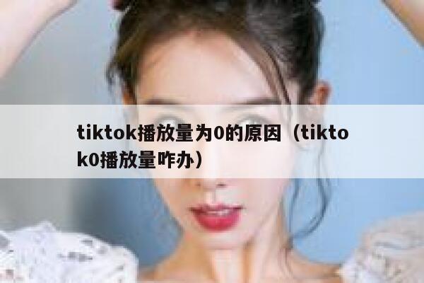 tiktok播放量为0的原因（tiktok0播放量咋办） 第1张