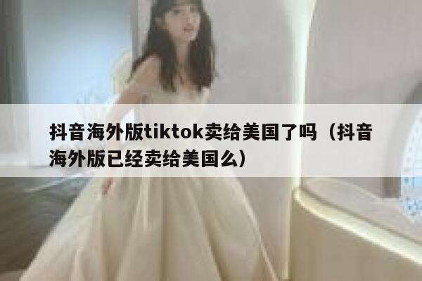 抖音海外版tiktok卖给美国了吗（抖音海外版已经卖给美国么） 第1张