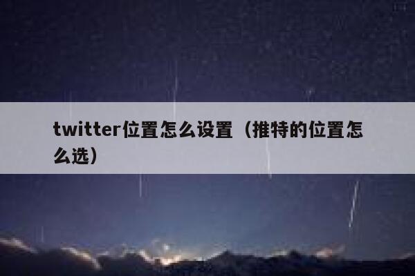 twitter位置怎么设置（推特的位置怎么选） 第1张