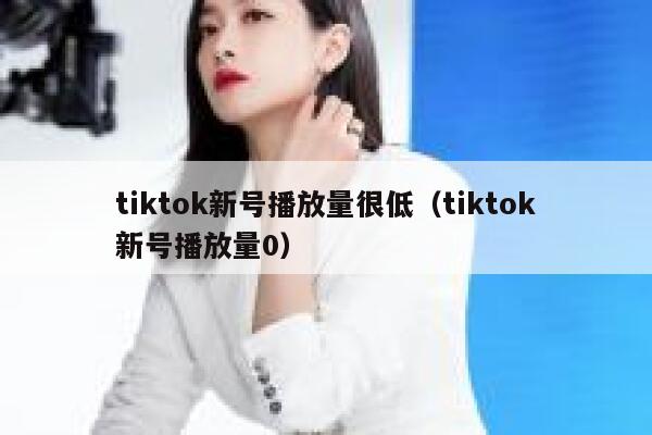 tiktok新号播放量很低（tiktok新号播放量0） 第1张