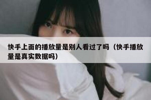 快手上面的播放量是别人看过了吗（快手播放量是真实数据吗） 第1张