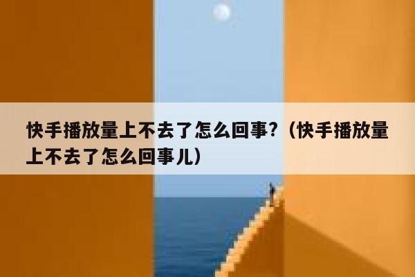 快手播放量上不去了怎么回事?(快手播放量上不去了怎么回事儿) 第1张 快手播放量上不去了怎么回事?(快手播放量上不去了怎么回事儿) 第1张