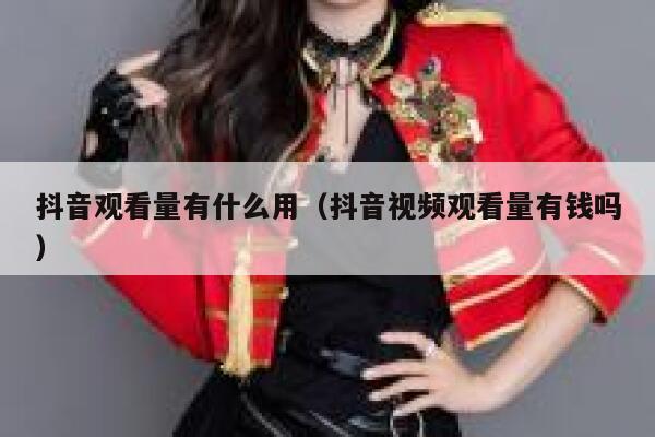 抖音观看量有什么用（抖音视频观看量有钱吗） 第1张