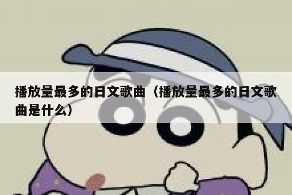播放量最多的日文歌曲(播放量最多的日文歌曲是什么) 第1张 播放量最多的日文歌曲(播放量最多的日文歌曲是什么) 第1张