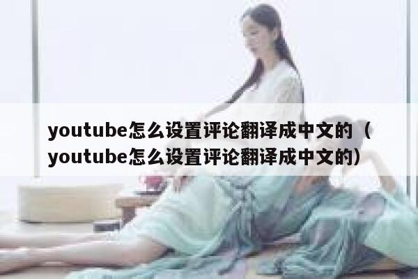 youtube怎么设置评论翻译成中文的（youtube怎么设置评论翻译成中文的） 第1张