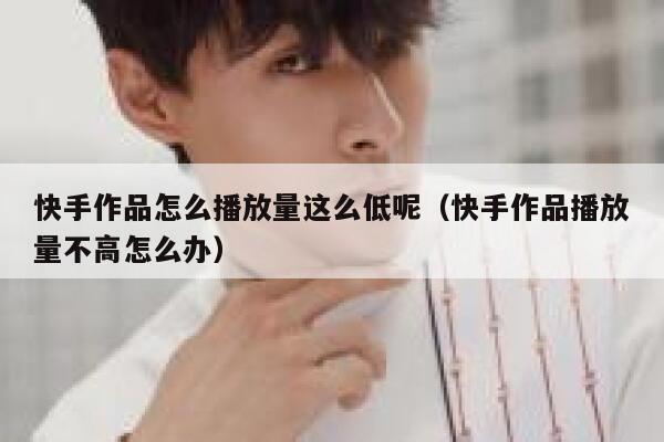 快手作品怎么播放量这么低呢（快手作品播放量不高怎么办） 第1张