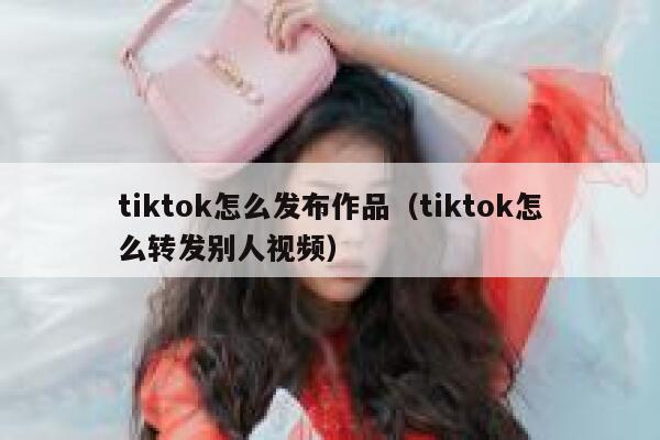 tiktok怎么发布作品（tiktok怎么转发别人视频） 第1张