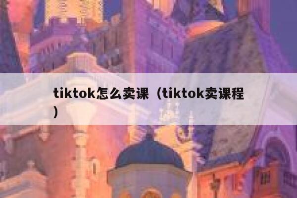 tiktok怎么卖课（tiktok卖课程） 第1张