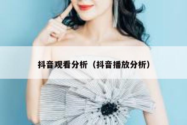 抖音观看分析（抖音播放分析） 第1张