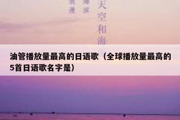 油管播放量最高的日语歌(全球播放量最高的5首日语歌名字是) 第1张 油管播放量最高的日语歌(全球播放量最高的5首日语歌名字是) 第1张