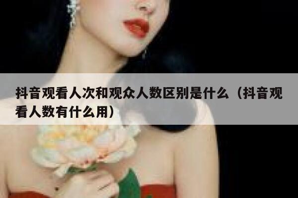 抖音观看人次和观众人数区别是什么(抖音观看人数有什么用) 第1张 抖音观看人次和观众人数区别是什么(抖音观看人数有什么用) 第1张
