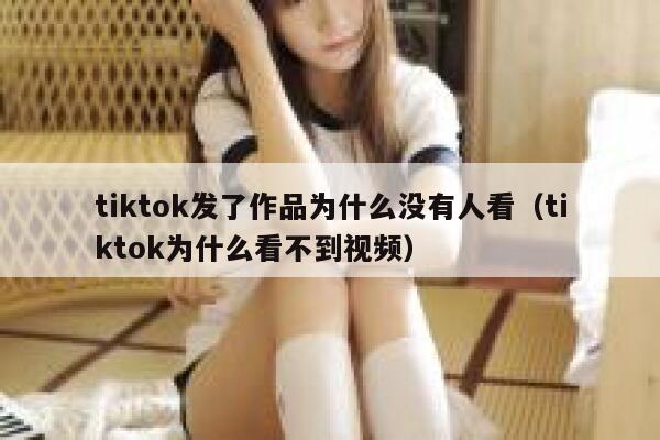 tiktok发了作品为什么没有人看(tiktok为什么看不到视频) 第1张 tiktok发了作品为什么没有人看(tiktok为什么看不到视频) 第1张