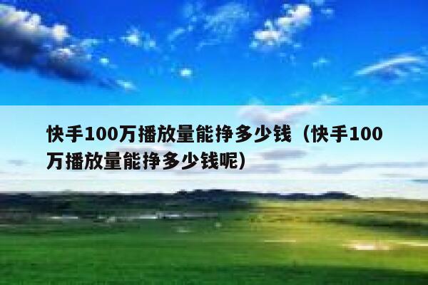 快手100万播放量能挣多少钱（快手100万播放量能挣多少钱呢） 第1张