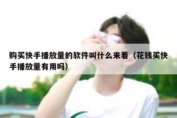 购买快手播放量的软件叫什么来着(花钱买快手播放量有用吗) 第1张 购买快手播放量的软件叫什么来着(花钱买快手播放量有用吗) 第1张