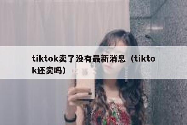 tiktok卖了没有最新消息(tiktok还卖吗) 第1张 tiktok卖了没有最新消息(tiktok还卖吗) 第1张
