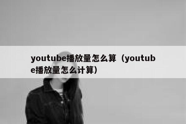youtube播放量怎么算（youtube播放量怎么计算） 第1张