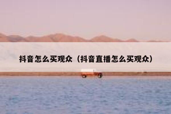 抖音怎么买观众(抖音直播怎么买观众) 第1张 抖音怎么买观众(抖音直播怎么买观众) 第1张