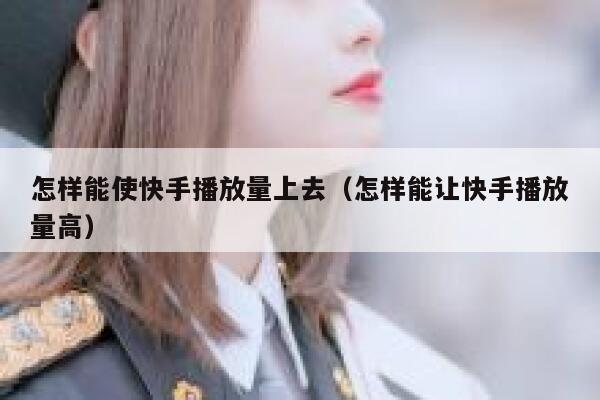 怎样能使快手播放量上去(怎样能让快手播放量高) 第1张 怎样能使快手播放量上去(怎样能让快手播放量高) 第1张