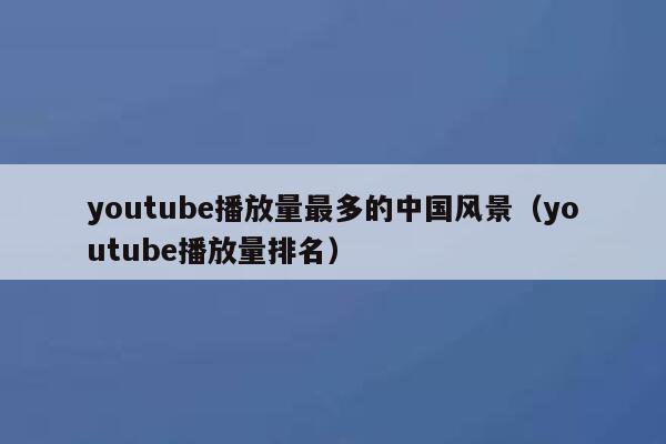 youtube播放量最多的中国风景（youtube播放量排名） 第1张