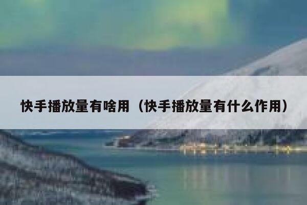 快手播放量有啥用(快手播放量有什么作用) 第1张 快手播放量有啥用(快手播放量有什么作用) 第1张