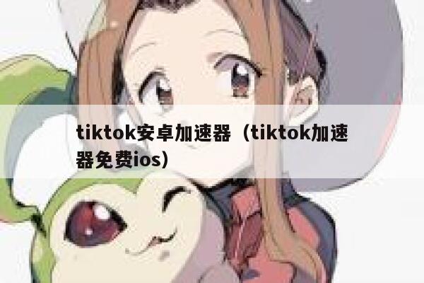 tiktok安卓加速器(tiktok加速器免费ios) 第1张 tiktok安卓加速器(tiktok加速器免费ios) 第1张