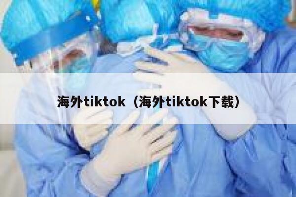 海外tiktok（海外tiktok下载） 第1张