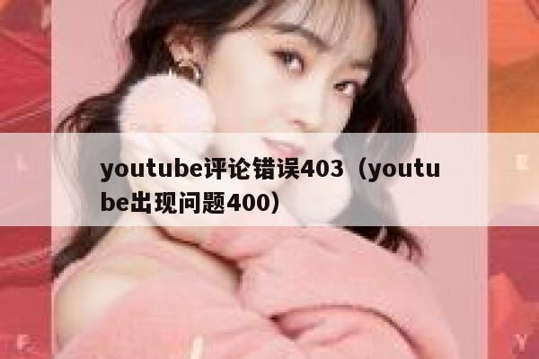youtube评论错误403(youtube出现问题400) 第1张 youtube评论错误403(youtube出现问题400) 第1张