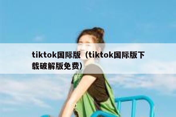 tiktok国际版（tiktok国际版下载破解版免费） 第1张