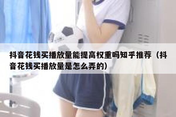 抖音花钱买播放量能提高权重吗知乎推荐（抖音花钱买播放量是怎么弄的） 第1张