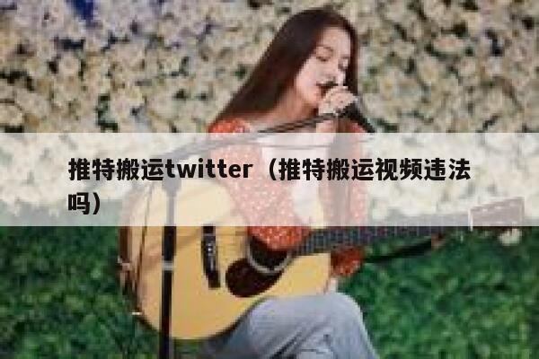 推特搬运twitter(推特搬运视频违法吗) 第1张 推特搬运twitter(推特搬运视频违法吗) 第1张
