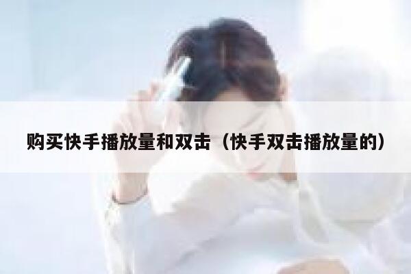 购买快手播放量和双击（快手双击播放量的） 第1张